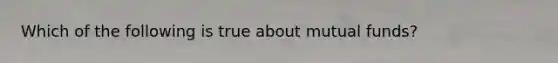 Which of the following is true about mutual funds?