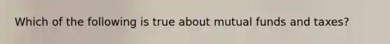 Which of the following is true about mutual funds and taxes?