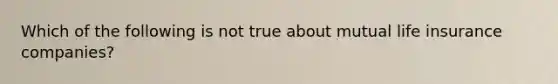 Which of the following is not true about mutual life insurance companies?