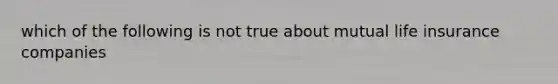 which of the following is not true about mutual life insurance companies