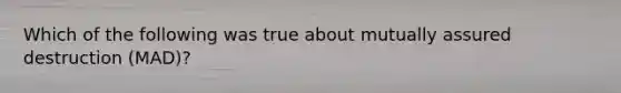 Which of the following was true about mutually assured destruction (MAD)?