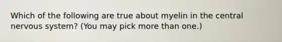 Which of the following are true about myelin in the central <a href='https://www.questionai.com/knowledge/kThdVqrsqy-nervous-system' class='anchor-knowledge'>nervous system</a>? (You may pick <a href='https://www.questionai.com/knowledge/keWHlEPx42-more-than' class='anchor-knowledge'>more than</a> one.)
