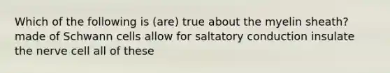 Which of the following is (are) true about the myelin sheath? made of Schwann cells allow for saltatory conduction insulate the nerve cell all of these