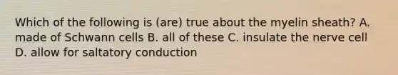 Which of the following is (are) true about the myelin sheath? A. made of Schwann cells B. all of these C. insulate the nerve cell D. allow for saltatory conduction