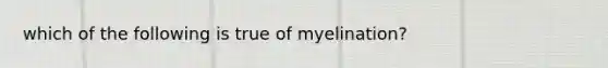 which of the following is true of myelination?