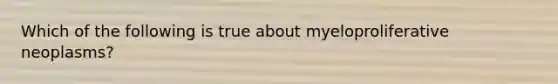 Which of the following is true about myeloproliferative neoplasms?