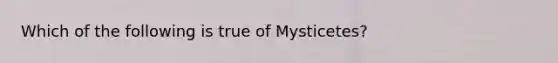 Which of the following is true of Mysticetes?