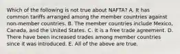 Which of the following is not true about NAFTA? A. It has common tariffs arranged among the member countries against non-member countries. B. The member countries include Mexico, Canada, and the United States. C. It is a free trade agreement. D. There have been increased trades among member countries since it was introduced. E. All of the above are true.