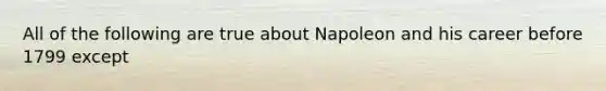 All of the following are true about Napoleon and his career before 1799 except