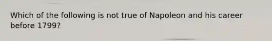 Which of the following is not true of Napoleon and his career before 1799?