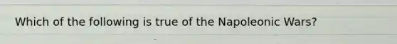 Which of the following is true of the Napoleonic Wars?