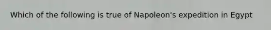 Which of the following is true of Napoleon's expedition in Egypt