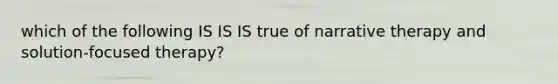 which of the following IS IS IS true of narrative therapy and solution-focused therapy?