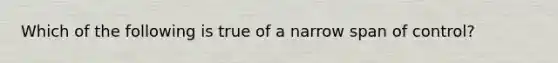 Which of the following is true of a narrow span of control?