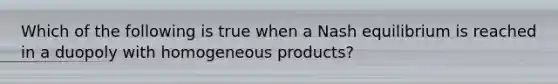 Which of the following is true when a Nash equilibrium is reached in a duopoly with homogeneous products?