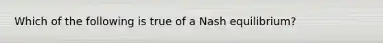 Which of the following is true of a Nash equilibrium?