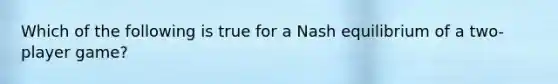 Which of the following is true for a Nash equilibrium of a two-player game?