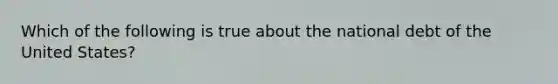 Which of the following is true about the national debt of the United States?