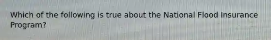 Which of the following is true about the National Flood Insurance Program?