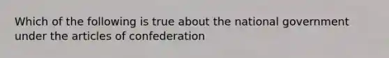 Which of the following is true about the national government under the articles of confederation