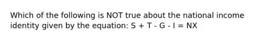 Which of the following is NOT true about the national income identity given by the equation: S + T - G - I = NX