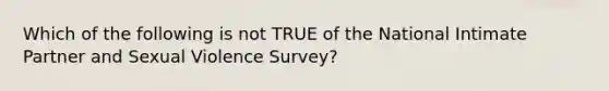 Which of the following is not TRUE of the National Intimate Partner and Sexual Violence Survey?