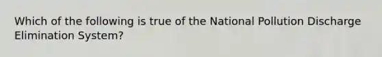 Which of the following is true of the National Pollution Discharge Elimination System?