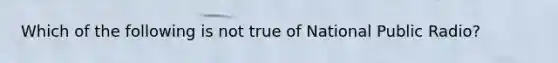 Which of the following is not true of National Public Radio?