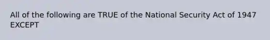 All of the following are TRUE of the National Security Act of 1947 EXCEPT