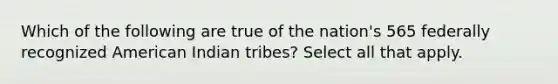 Which of the following are true of the nation's 565 federally recognized American Indian tribes? Select all that apply.