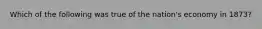 Which of the following was true of the nation's economy in 1873?