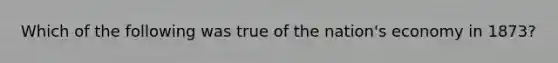 Which of the following was true of the nation's economy in 1873?