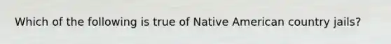 Which of the following is true of Native American country jails?