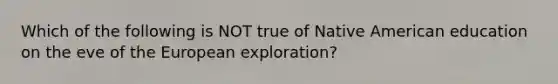 Which of the following is NOT true of Native American education on the eve of the European exploration?