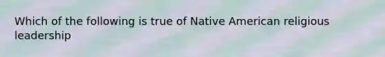 Which of the following is true of Native American religious leadership