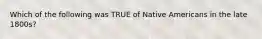 Which of the following was TRUE of Native Americans in the late 1800s?