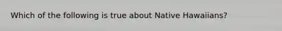 Which of the following is true about Native Hawaiians?