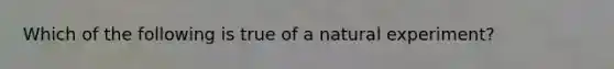 Which of the following is true of a natural experiment?