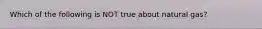 Which of the following is NOT true about natural gas?