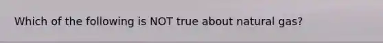 Which of the following is NOT true about natural gas?