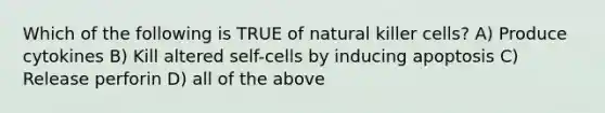 Which of the following is TRUE of natural killer cells? A) Produce cytokines B) Kill altered self-cells by inducing apoptosis C) Release perforin D) all of the above