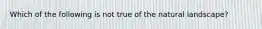 Which of the following is not true of the natural landscape?