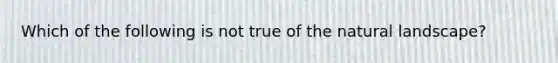 Which of the following is not true of the natural landscape?