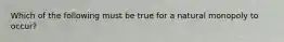 Which of the following must be true for a natural monopoly to occur?