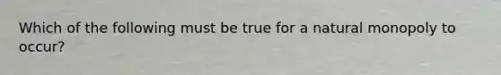 Which of the following must be true for a natural monopoly to occur?