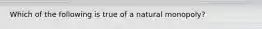 Which of the following is true of a natural monopoly?