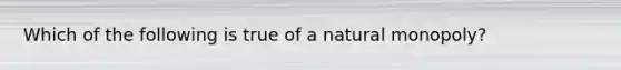 Which of the following is true of a natural monopoly?