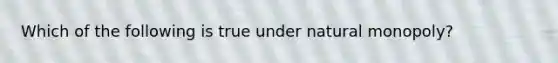 Which of the following is true under natural monopoly?