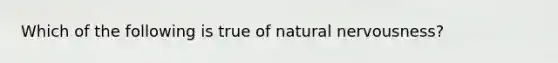 Which of the following is true of natural nervousness?