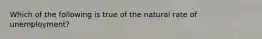 Which of the following is true of the natural rate of unemployment?